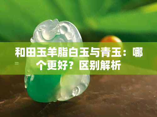 和田玉羊脂白玉与青玉：哪个更好？区别解析