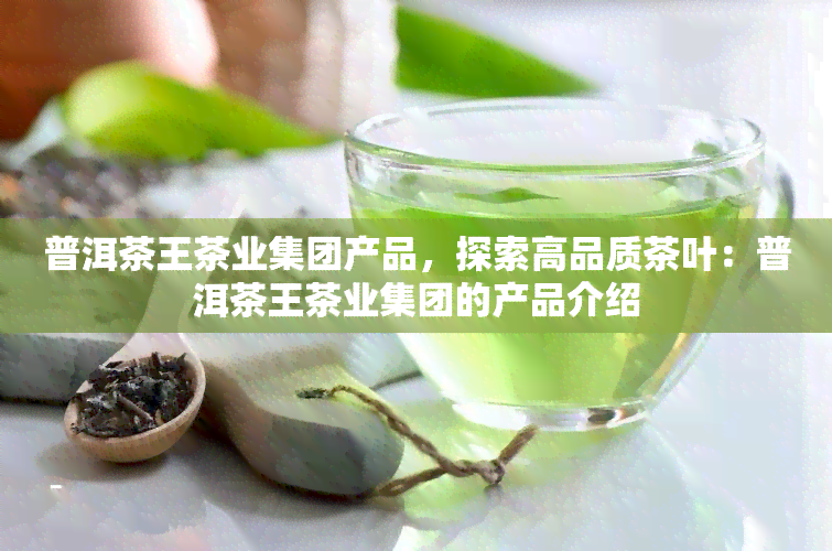 普洱茶王茶业集团产品，探索高品质茶叶：普洱茶王茶业集团的产品介绍