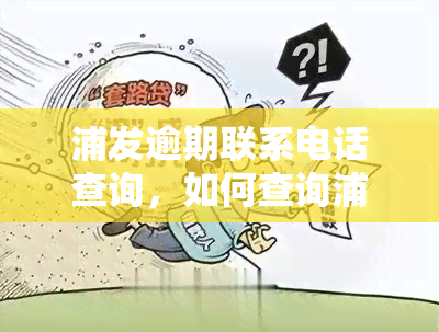 浦发逾期联系电话查询，如何查询浦发银行的逾期联系电话？