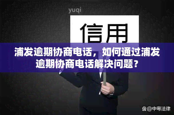 浦发逾期协商电话，如何通过浦发逾期协商电话解决问题？