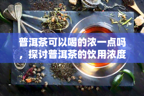 普洱茶可以喝的浓一点吗，探讨普洱茶的饮用浓度：能否喝得更浓一些？