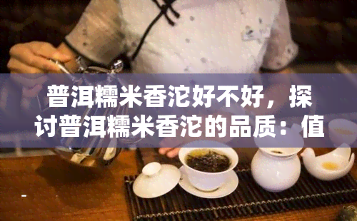 普洱糯米香沱好不好，探讨普洱糯米香沱的品质：值得购买吗？