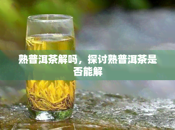 熟普洱茶解吗，探讨熟普洱茶是否能解