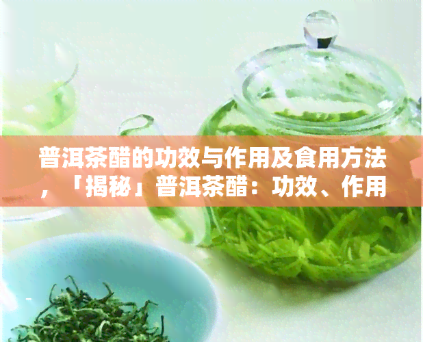 普洱茶醋的功效与作用及食用方法，「揭秘」普洱茶醋：功效、作用及食用方法全解析