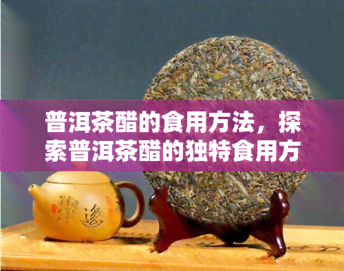 普洱茶醋的食用方法，探索普洱茶醋的独特食用方式