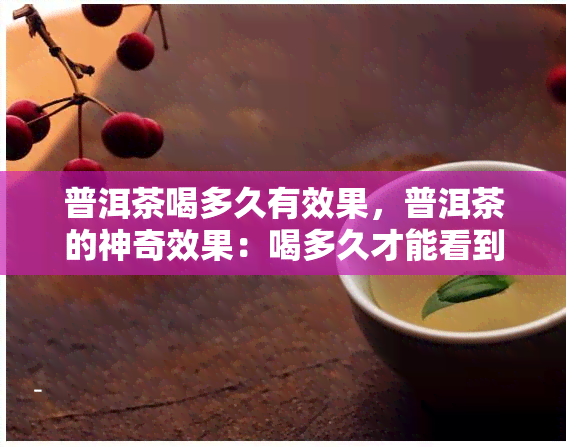 普洱茶喝多久有效果，普洱茶的神奇效果：喝多久才能看到明显变化？