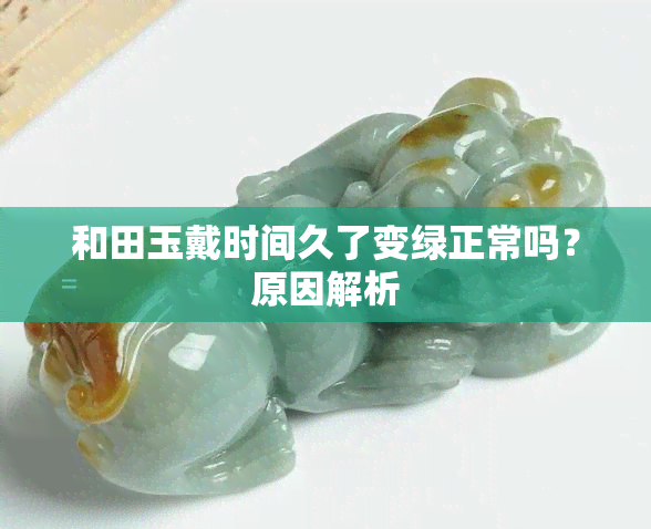 和田玉戴时间久了变绿正常吗？原因解析