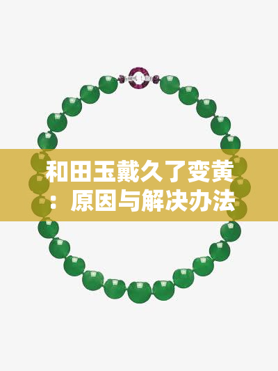 和田玉戴久了变黄：原因与解决办法