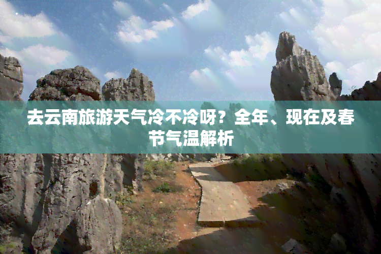 去云南旅游天气冷不冷呀？全年、现在及春节气温解析