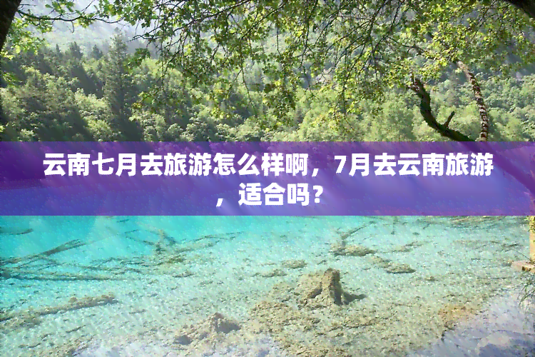 云南七月去旅游怎么样啊，7月去云南旅游，适合吗？