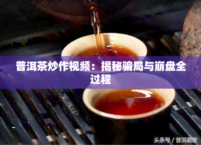 普洱茶炒作视频：揭秘骗局与     全过程