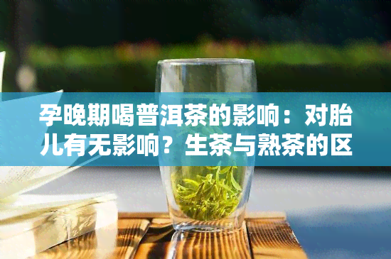 孕晚期喝普洱茶的影响：对胎儿有无影响？生茶与熟茶的区别及适宜饮用情况