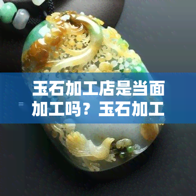 玉石加工店是当面加工吗？玉石加工赚钱吗？价格贵吗？现场加工有骗局吗？如何进行玉石加工？