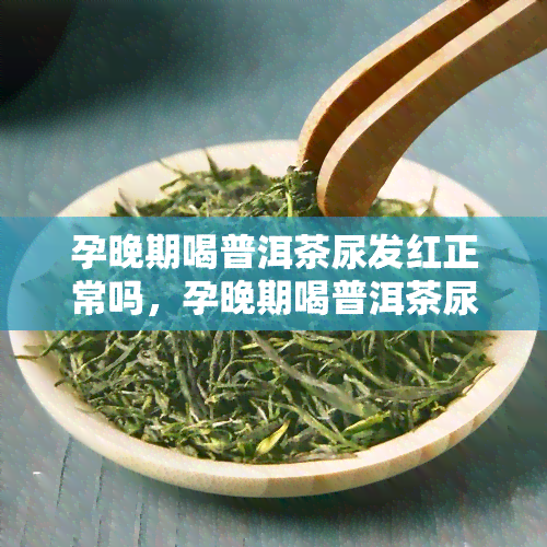 孕晚期喝普洱茶尿发红正常吗，孕晚期喝普洱茶尿发红，是正常现象吗？