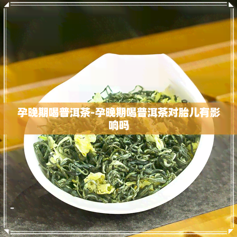 孕晚期喝普洱茶-孕晚期喝普洱茶对胎儿有影响吗