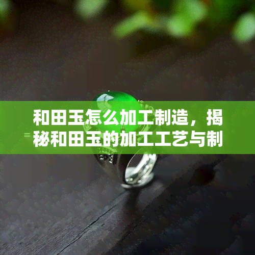 和田玉怎么加工制造，揭秘和田玉的加工工艺与制造过程