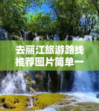 去丽江旅游路线推荐图片简单一点儿，简明路线：丽江旅游攻略及景点推荐图解