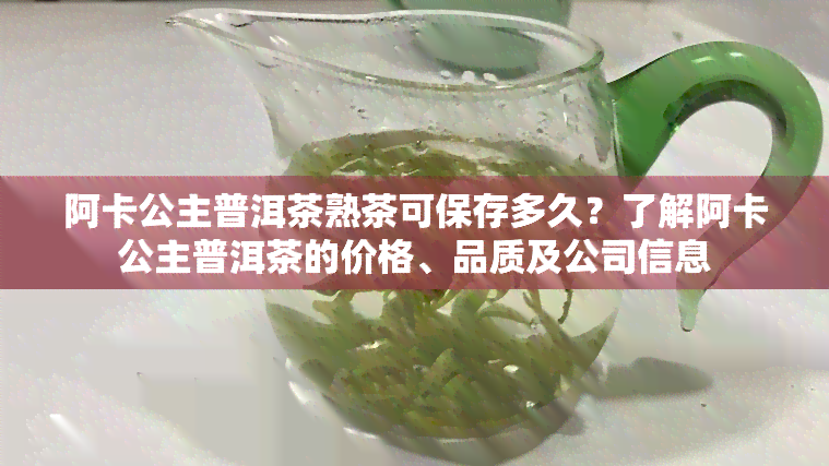 阿卡公主普洱茶熟茶可保存多久？了解阿卡公主普洱茶的价格、品质及公司信息