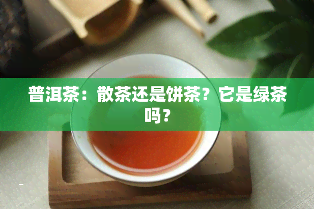 普洱茶：散茶还是饼茶？它是绿茶吗？