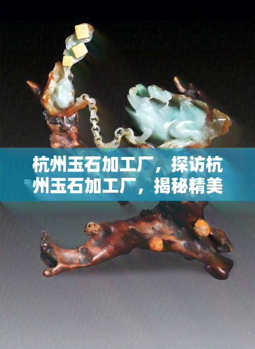 杭州玉石加工厂，探访杭州玉石加工厂，揭秘精美玉器制作全过程