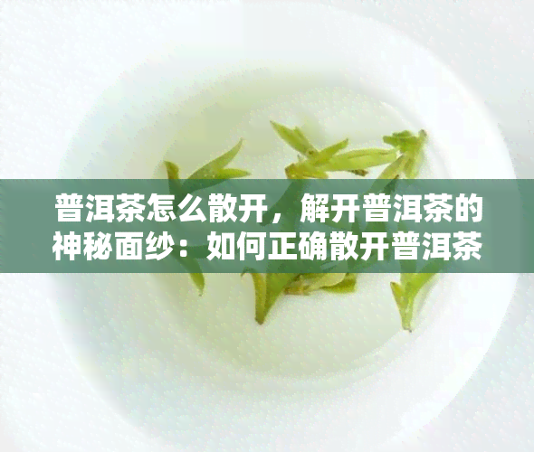 普洱茶怎么散开，解开普洱茶的神秘面纱：如何正确散开普洱茶？