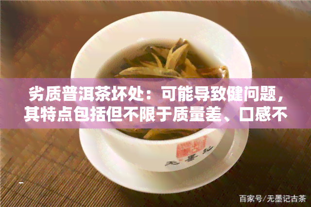 劣质普洱茶坏处：可能导致健问题，其特点包括但不限于质量差、口感不佳等。