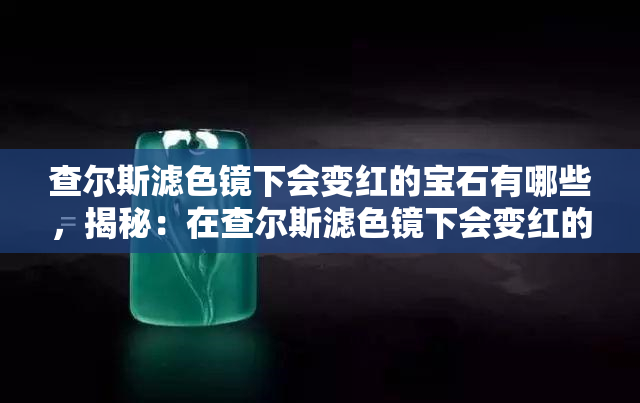 查尔斯滤色镜下会变红的宝石有哪些，揭秘：在查尔斯滤色镜下会变红的宝石种类