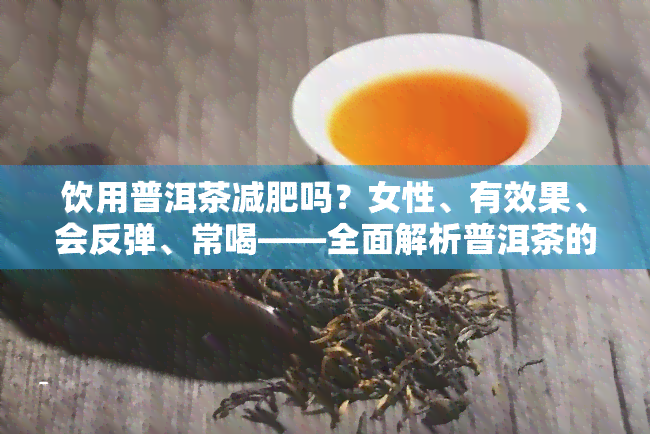 饮用普洱茶减肥吗？女性、有效果、会反弹、常喝——全面解析普洱茶的减肥功效