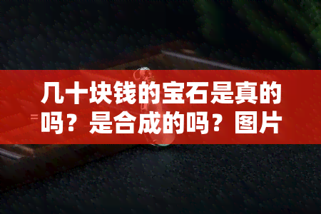 几十块钱的宝石是真的吗？是合成的吗？图片中的宝石是真品吗？一块宝石十几块钱，如何判断真假？