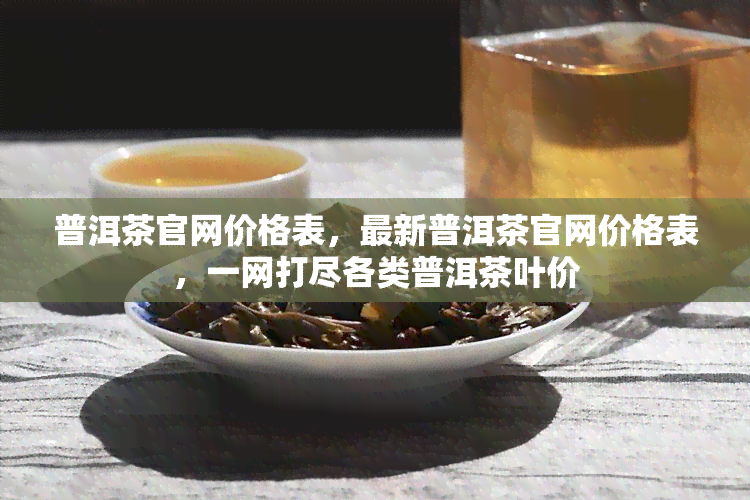 普洱茶官网价格表，最新普洱茶官网价格表，一网打尽各类普洱茶叶价