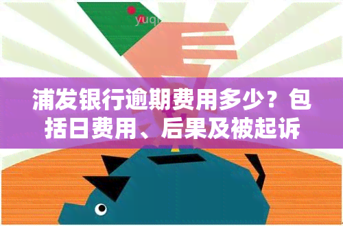 浦发银行逾期费用多少？包括日费用、后果及被起诉时间，以及逾期利息计算方法。