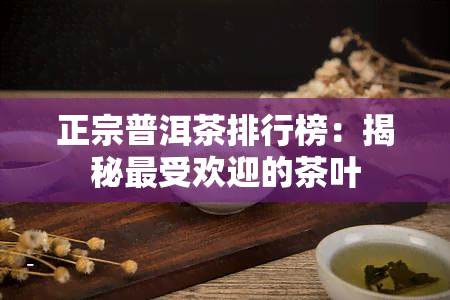 正宗普洱茶排行榜：揭秘更受欢迎的茶叶