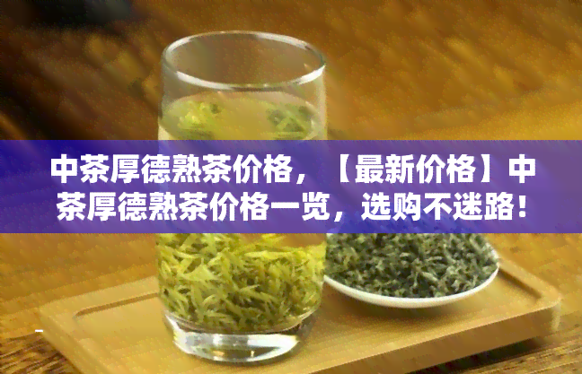 中茶厚德熟茶价格，【最新价格】中茶厚德熟茶价格一览，选购不迷路！