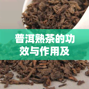 普洱熟茶的功效与作用及食用方法，深度解析：普洱熟茶的神奇功效、实用作用及正确饮用方式