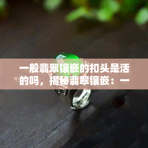 一般翡翠镶嵌的扣头是活的吗，揭秘翡翠镶嵌：一般情况下，扣头都是活的吗？