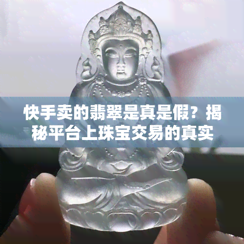 快手卖的翡翠是真是假？揭秘平台上珠宝交易的真实情况