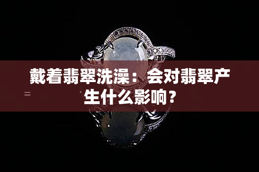 戴着翡翠洗澡：会对翡翠产生什么影响？