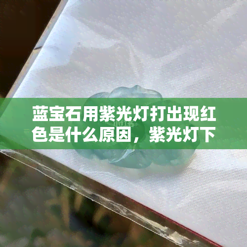 蓝宝石用紫光灯打出现红色是什么原因，紫光灯下蓝宝石为何呈现红色？