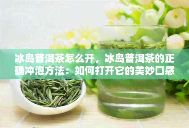 冰岛普洱茶怎么开，冰岛普洱茶的正确冲泡方法：如何打开它的美妙口感？