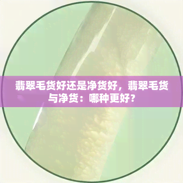 翡翠毛货好还是净货好，翡翠毛货与净货：哪种更好？