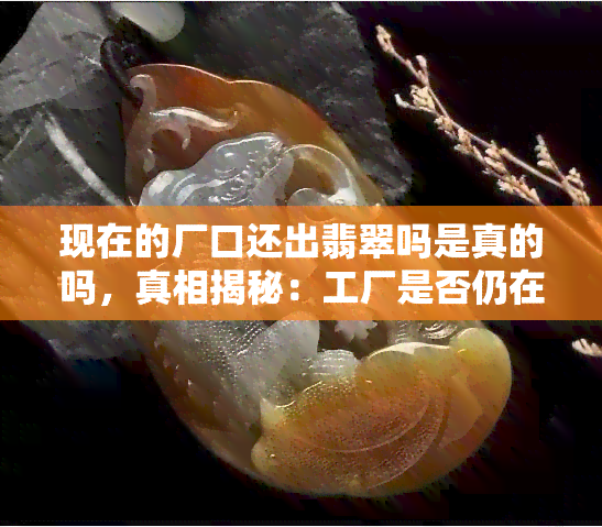 现在的厂口还出翡翠吗是真的吗，真相揭秘：工厂是否仍在生产翡翠？