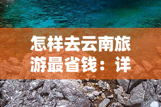 怎样去云南旅游最省钱：详细攻略与更佳选择