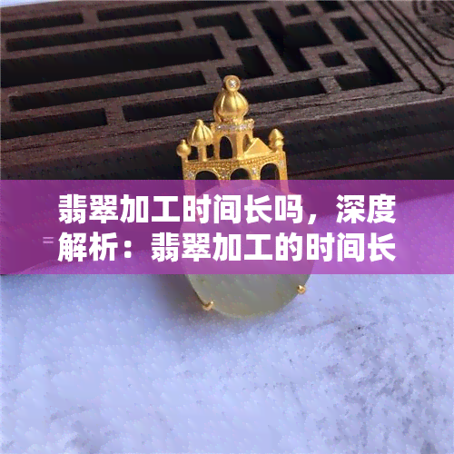 翡翠加工时间长吗，深度解析：翡翠加工的时间长短因素是什么？