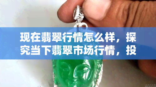 现在翡翠行情怎么样，探究当下翡翠市场行情，投资者如何把握机遇？