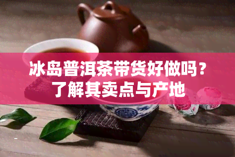 冰岛普洱茶带货好做吗？了解其卖点与产地