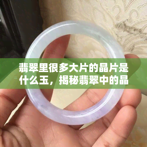 翡翠里很多大片的晶片是什么玉，揭秘翡翠中的晶片：它们是什么样的玉石？