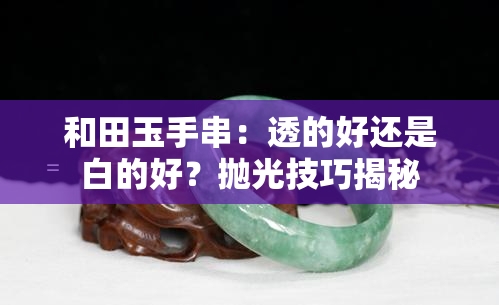 和田玉手串：透的好还是白的好？抛光技巧揭秘