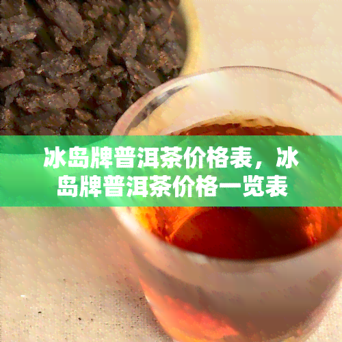 冰岛牌普洱茶价格表，冰岛牌普洱茶价格一览表