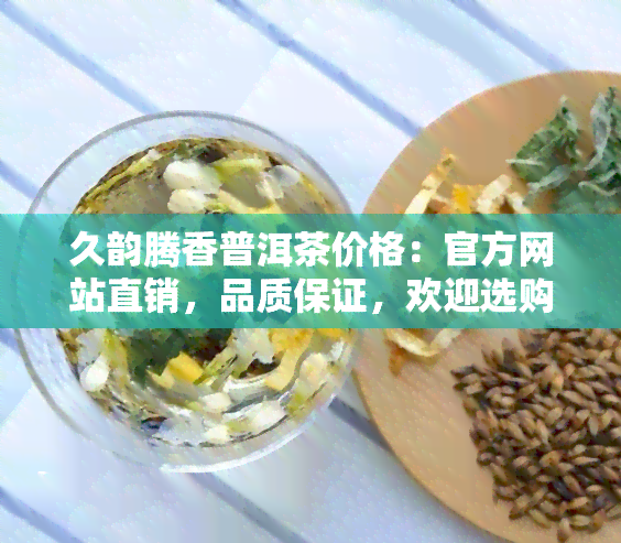 久韵腾香普洱茶价格：官方网站直销，品质保证，欢迎选购！