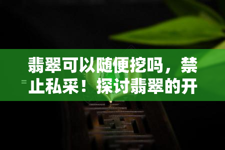 翡翠可以随便挖吗，禁止私采！探讨翡翠的开采与管理问题